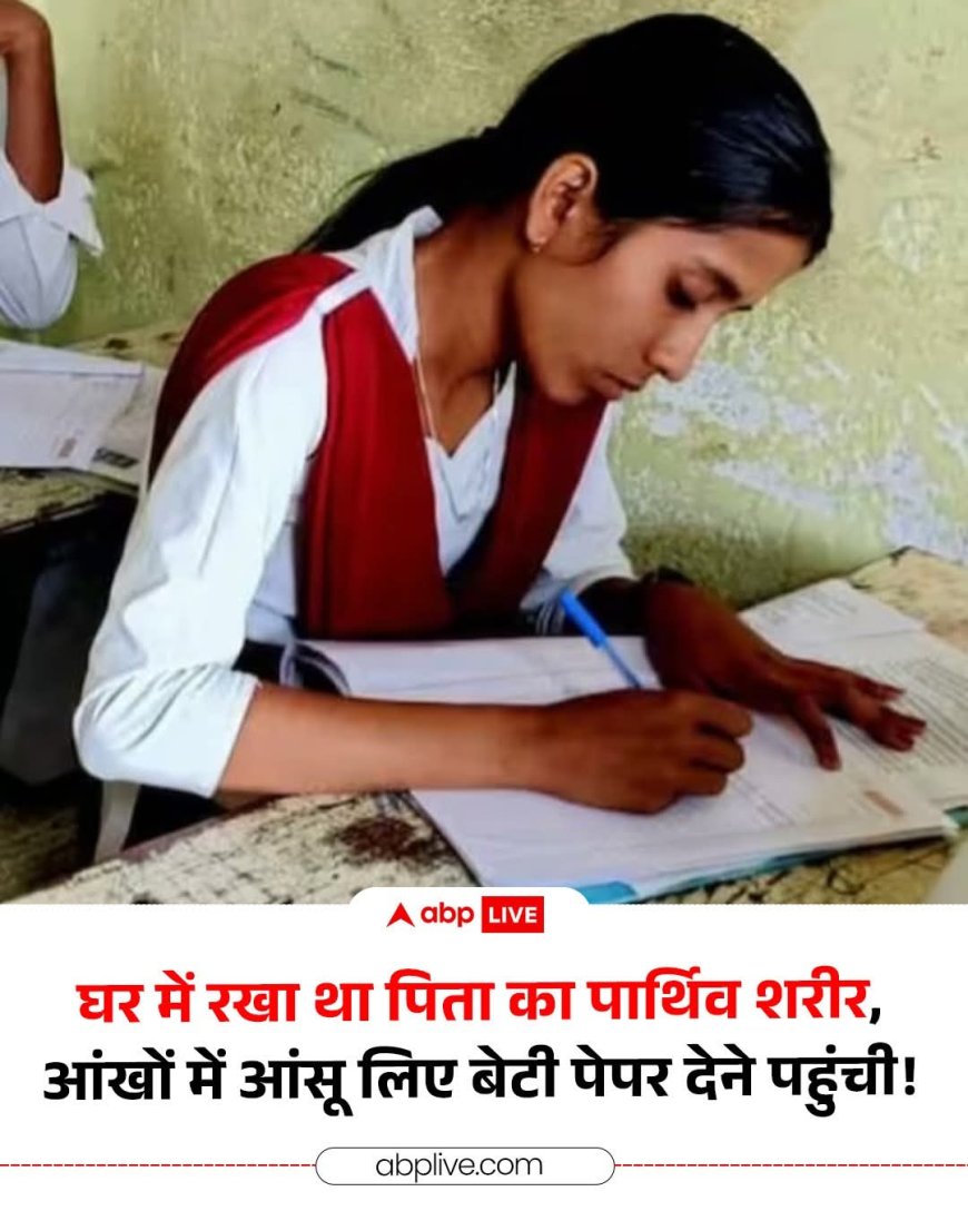 मन में पिता की यादों का सागर और आंखों में आंसुओं का सैलाब लिए 12वीं की बोर्ड परीक्षा  केंद्र पहुंची